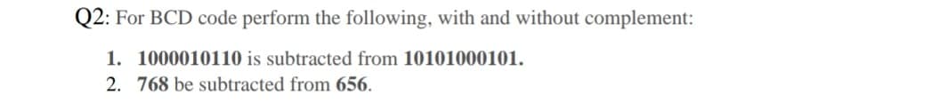 Q2: For BCD code perform the following, with and without complement:
1. 1000010110 is subtracted from 10101000101.
2. 768 be subtracted from 656.
