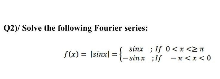 Q2)/ Solve the following Fourier series:
f(x) = Isinx|
sinx ; If 0 < x <>n
- sin x ;If - T<x<0
=
