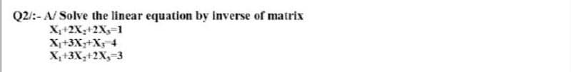 Q2:- A/ Solve the linear equation by inverse of matrix
X+2X,+2X=1
X+3X+X 4
X,+3X,+2X,-3
