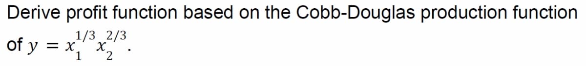 Derive profit function based on the Cobb-Douglas production function
1/3 2/3
of y = x x2 ·
1
