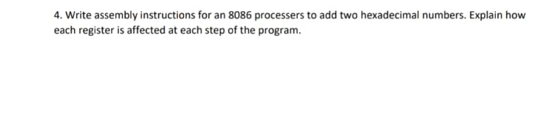 4. Write assembly instructions for an 8086 processers to add two hexadecimal numbers. Explain how
each register is affected at each step of the program.
