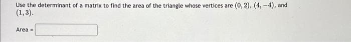 Use the determinant of a matrix to find the area of the triangle whose vertices are (0, 2), (4,-4), and
(1, 3).
Area =