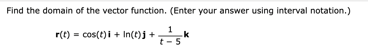 Find the domain of the vector function. (Enter your answer using interval notation.)
r(t) cos(t)i + In(t)j +
t
1
5
.k