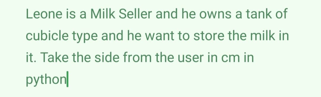 Leone is a Milk Seller and he owns a tank of
cubicle type and he want to store the milk in
it. Take the side from the user in cm in
python|
