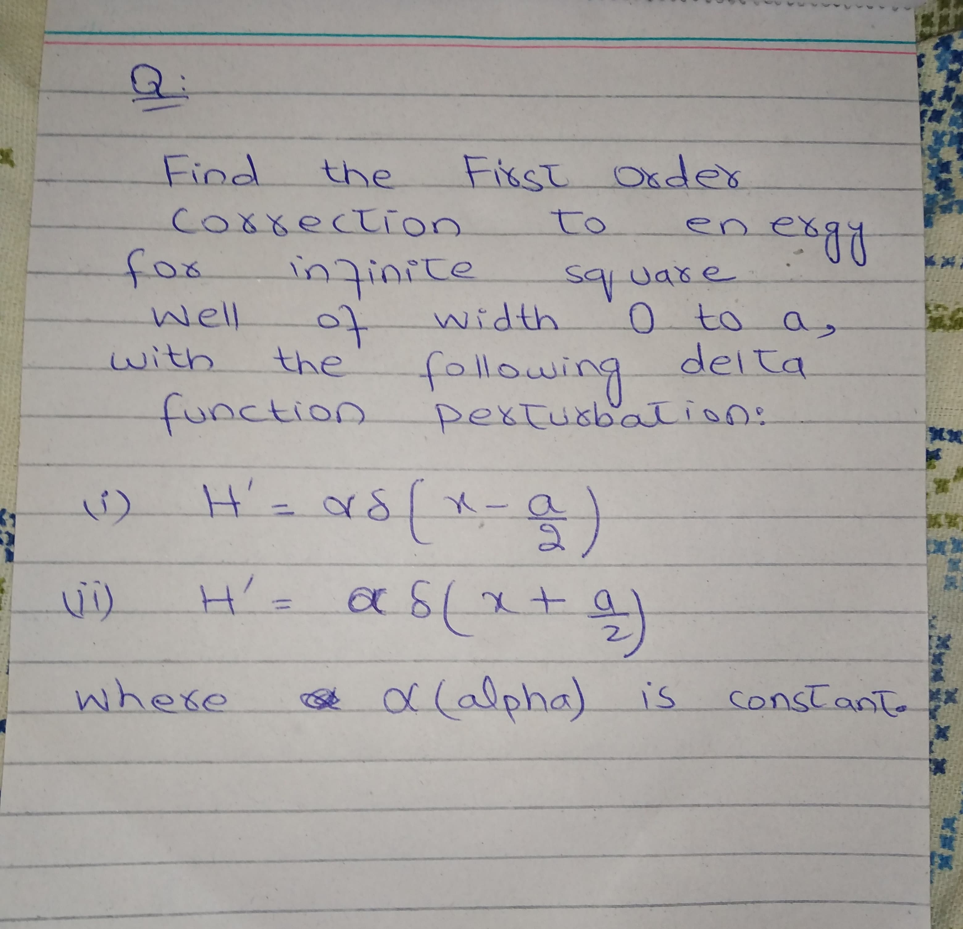 Find
the
Fisst Oxdes
Co8rection
to
en
exgy
fox
inzinite
s9uare
o to as
delta
Wll
width
with
the
followin
pextusbation:
function
H'
X-a
i)
H'=
where
a0lalpha) is
constant
to
