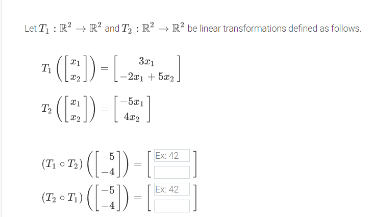 Let T : R? → R² and T, : R² → R? be linear transformations defined as follows.
(E)--
3x1
T1
x2
-2x1 + 5x2
(E)-E
-5x1
T2
X2
4x2
Ex: 42
(T1 o T2)
Ex: 42
(7; o T;) () - |
