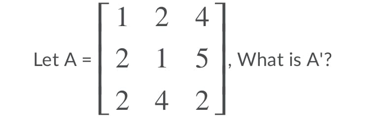 1 2 4
Let A = | 2 1
What is A'?
2 4 2
