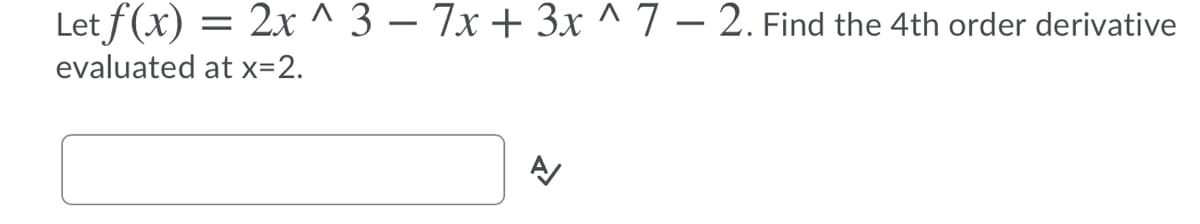 Let f(x) = 2x ^ 3 – 7x + 3x ^ 7 – 2. Find the 4th order derivative
evaluated at x=2.
A
