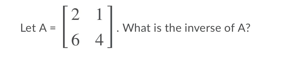 2
1
Let A =
What is the inverse of A?
6 4
