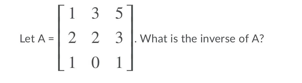 1
3 5
Let A = 2 2
3
What is the inverse of A?
%3D
1 0 1
