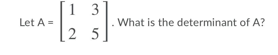 1 3
Let A =
What is the determinant of A?
2 5
