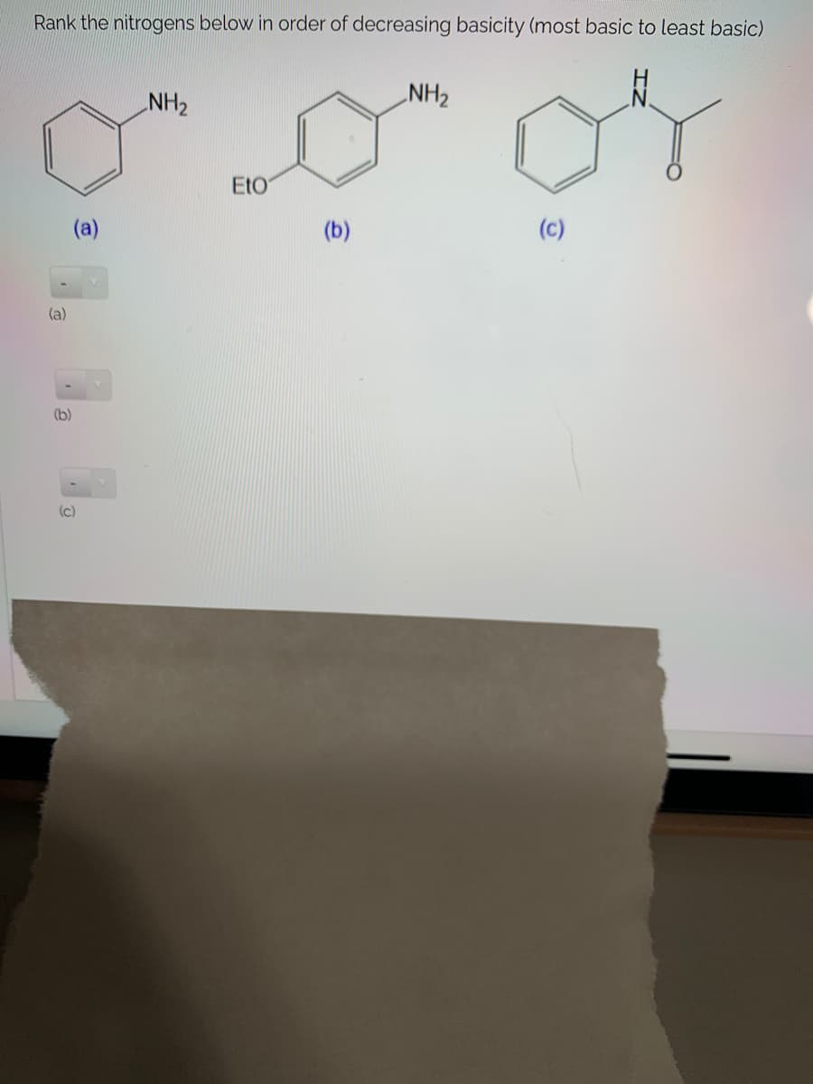 Rank the nitrogens below in order of decreasing basicity (most basic to least basic)
NH2
NH2
EtO
(a)
(b)
(c)
(a)
(b)
(c)
