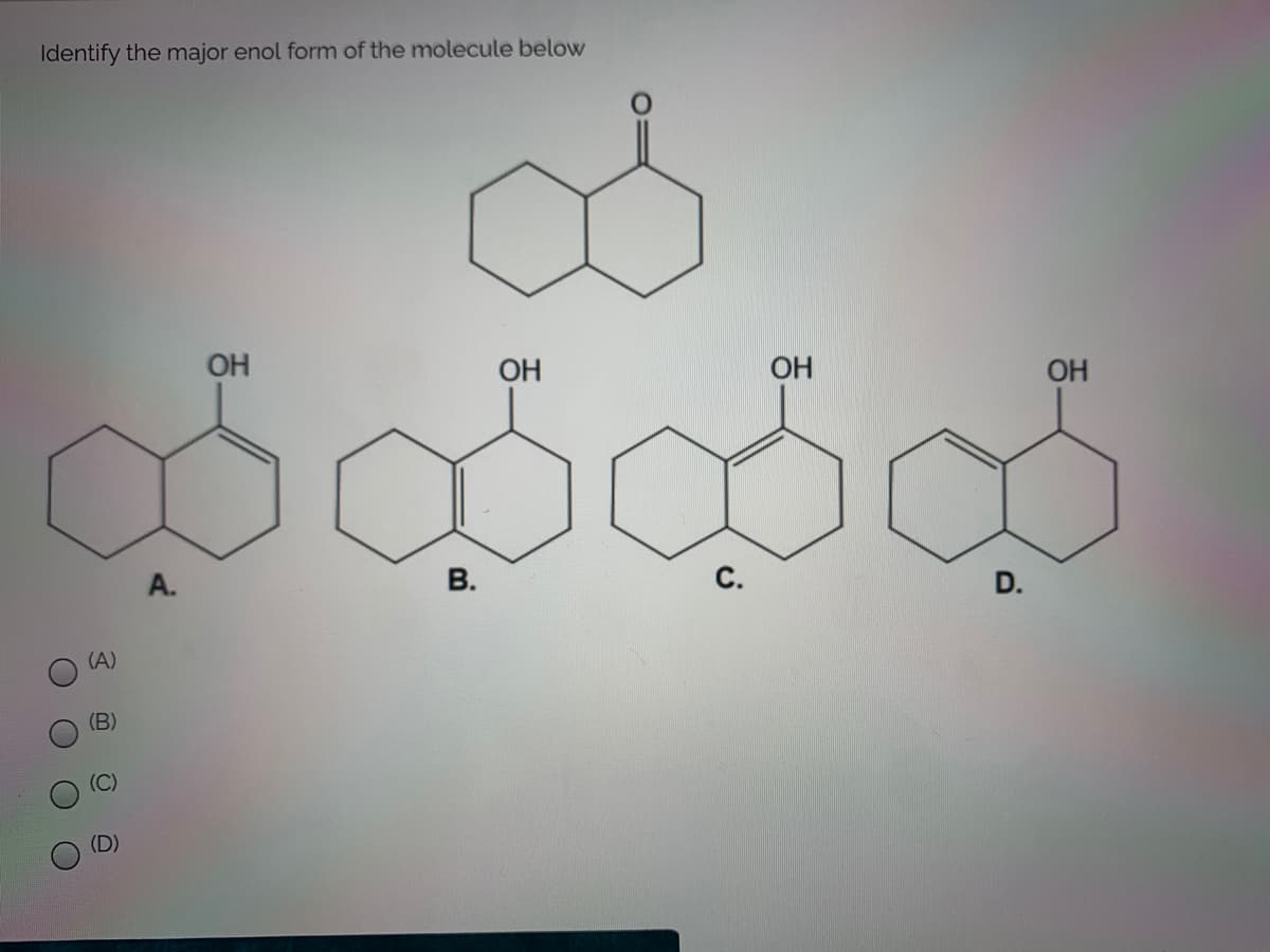 Identify the major enol form of the molecule below
OH
OH
OH
OH
А.
В.
D.
(A)
(B)
A.
