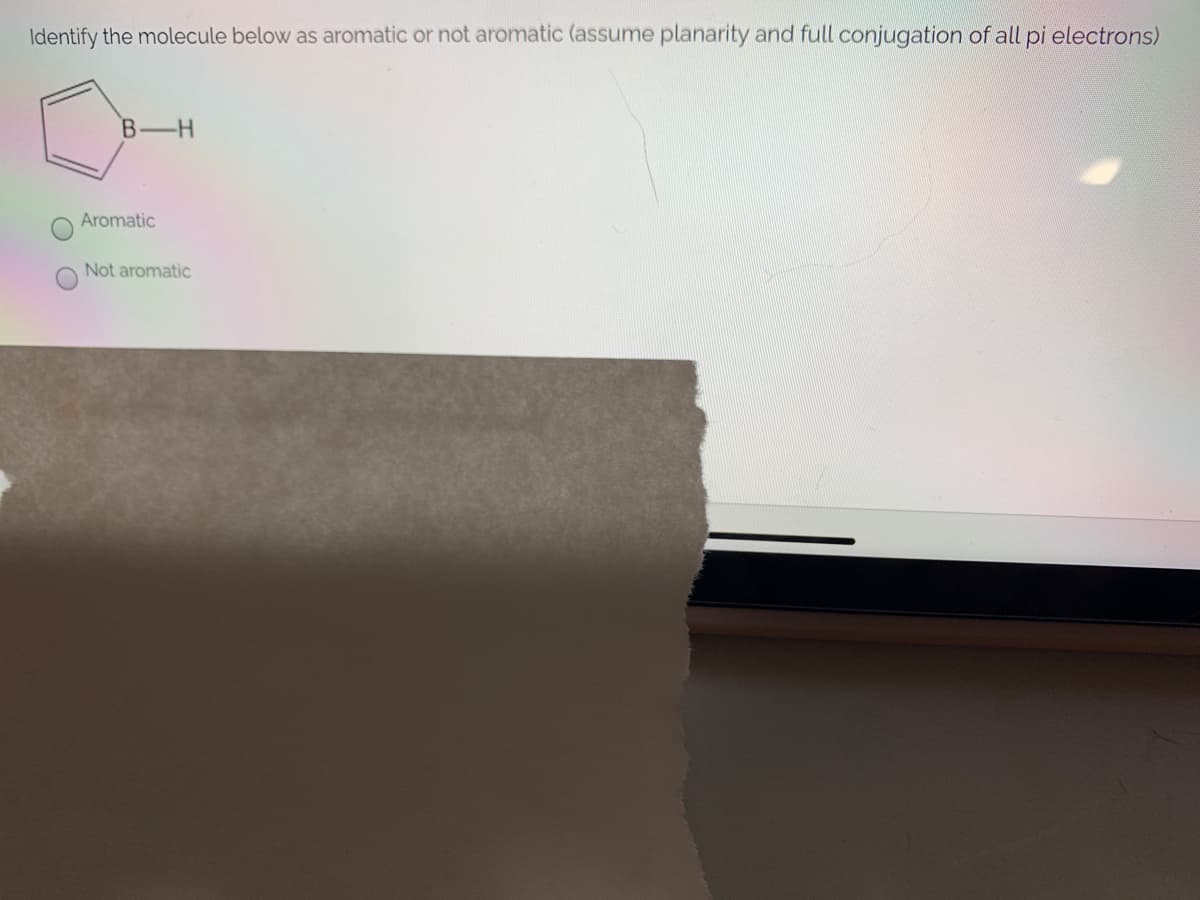 Identify the molecule below as aromatic or not aromatic (assume planarity and full conjugation of all pi electrons)
B-H
Aromatic
Not aromatic

