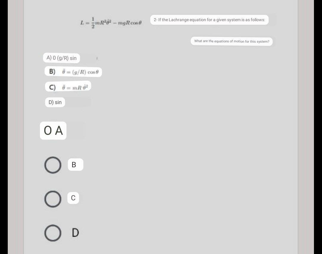 2- If the Lachrange equation for a given system is as follows:
L=mR*0 - mgRcos
What are the equations of motion for this system?
A) 0 (g/R) sin
B)
0 = (g/R) cos 8
D) sin
O A
В
D
