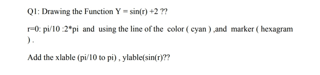 Q1: Drawing the Function Y = sin(r) +2 ??
r=0: pi/10 :2*pi and using the line of the color ( cyan ) ,and marker ( hexagram
).
Add the xlable (pi/10 to pi) , ylable(sin(r)??
