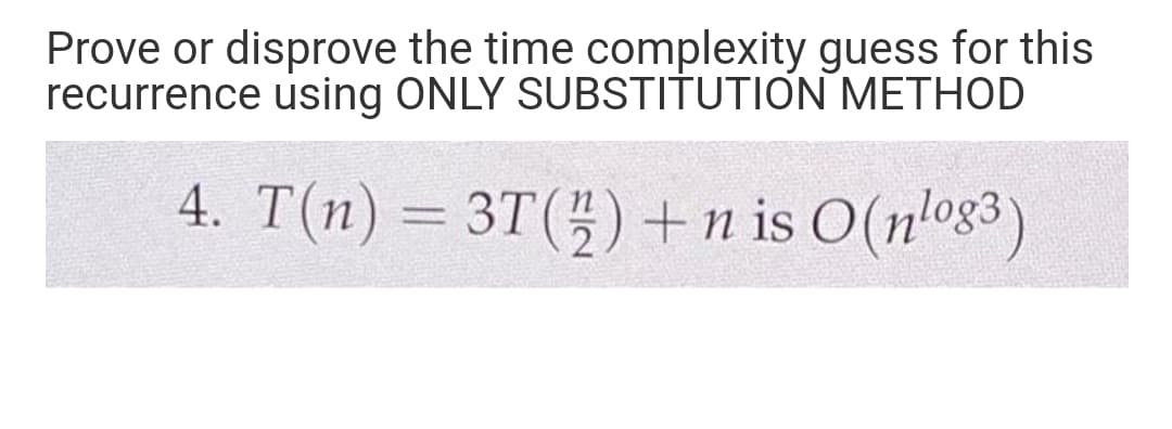 Prove or disprove the time complexity guess for this
recurrence using ONLY SUBSTITUTION METHOD
4. T(n)= 3T(5) + n is O(n'og3)
