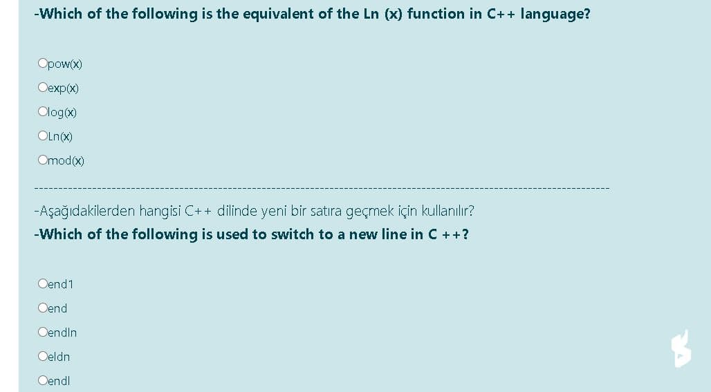 -Which of the following is the equivalent of the Ln (x) function in C++ language?
Opow(x)
Oexp(x)
Olog(x)
OLn(x)
Omod(x)
-Aşağıdakilerden hangisi C++ dilinde yeni bir satıra geçmek için kullanilır?
-Which of the following is used to switch to a new line in C ++?
Oend1
Oend
Oendin
Oeldn
Oendl
