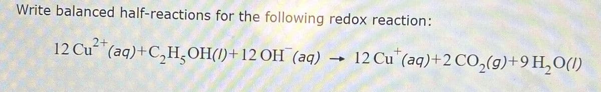 Write balanced half-reactions for the following redox reaction:
2+
12 Cu (aq) + C₂H₂OH()+ 12 OH(aq)
-
12 Cu (aq) + 2 CO₂(g)+9 H₂O(l)