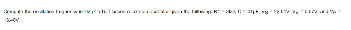 Compute the oscillation frequency in Hz of a UJT based relaxation oscillator given the following: R1 = 3kQ; C = 41µF; Vs = 22.51V; Vy = 0.67V; and Vp =
%3D
%D
13.40V.
