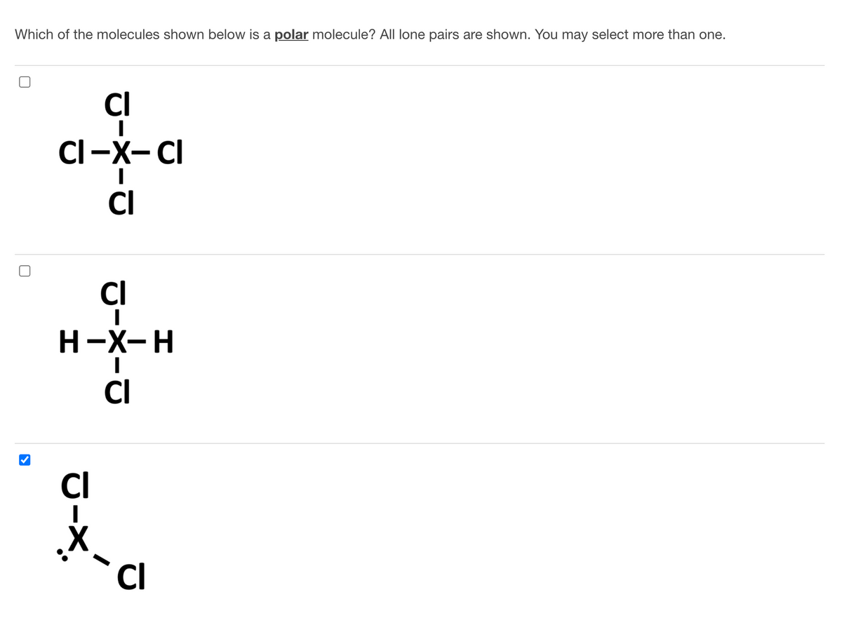 Which of the molecules shown below is a polar molecule? All lone pairs are shown. You may select more than one.
CI
CI-X- CI
CI
Cl
H-X-H
CI
CI
CI
