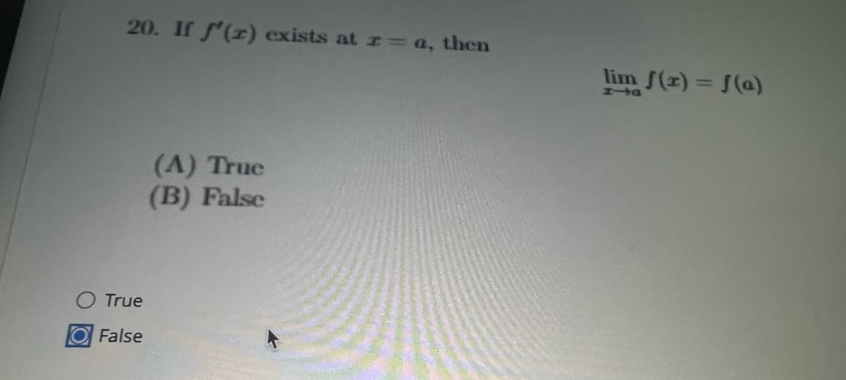 20. If f'(r) exists at r= a, then
True
False
(A) Truc
(B) False
lim f(x) = f(a)
PTA