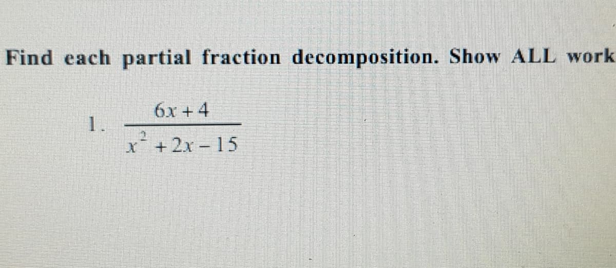 Find each partial fraction decomposition. Show ALL work
6x + 4
1.
x'
+ 2x - 15
