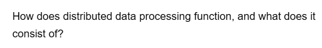 How does distributed data processing function, and what does it
consist of?