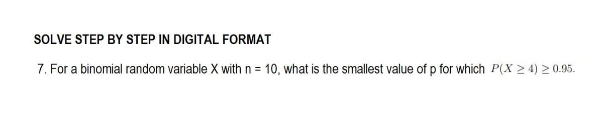 SOLVE STEP BY STEP IN DIGITAL FORMAT
7. For a binomial random variable X with n = 10, what is the smallest value of p for which P(X24) ≥ 0.95.