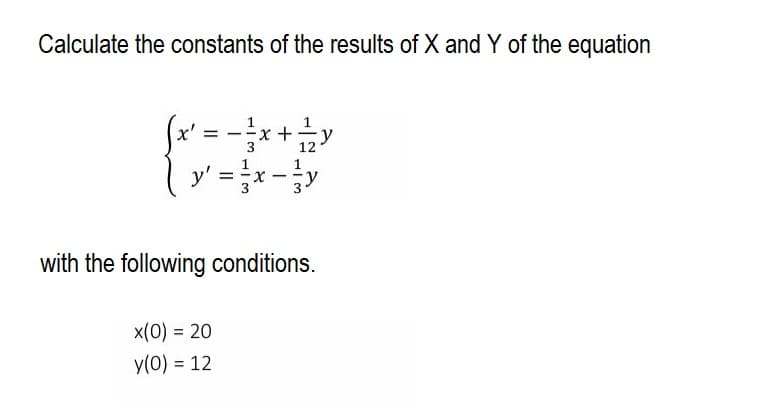 Calculate the constants of the results of X and Y of the equation
(x² = = = x + = 2 x
12
x-y
=
with the following conditions.
x(0) = 20
y(0) = 12