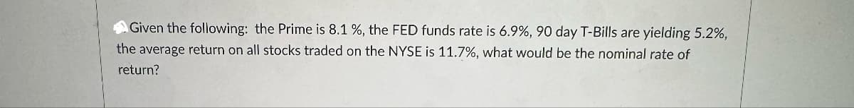 Given the following: the Prime is 8.1 %, the FED funds rate is 6.9%, 90 day T-Bills are yielding 5.2%,
the average return on all stocks traded on the NYSE is 11.7%, what would be the nominal rate of
return?