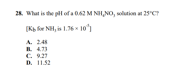 28. What is the pH of a 0.62 M NH,NO, solution at 25°C?
[Kb for NH3 is 1.76 × 10°]
5 x
A. 2.48
В. 4.73
С. 9.27
D. 11.52
