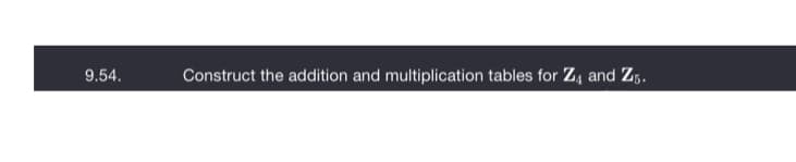 9.54.
Construct the addition and multiplication tables for Z4 and Zg.
