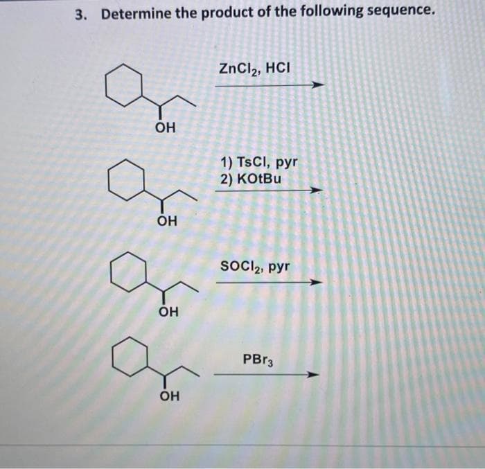 3. Determine the product of the following sequence.
ZnCl2, HCI
OH
1) TSCI, pyr
2) KOTBU
soCl2, pyr
Он
PBR3
Он
