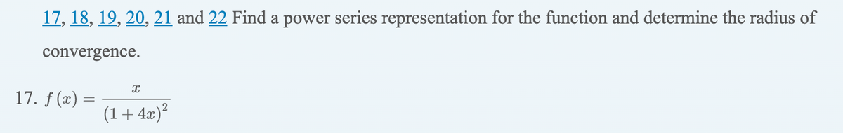 17, 18, 19, 20, 21 and 22 Find a power series representation for the function and determine the radius of
convergence.
17. f (x) =
X
(1 +4x)²