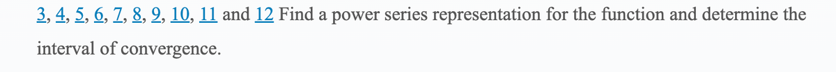 3, 4, 5, 6, 7, 8, 9, 10, 11 and 12 Find a power series representation for the function and determine the
interval of convergence.