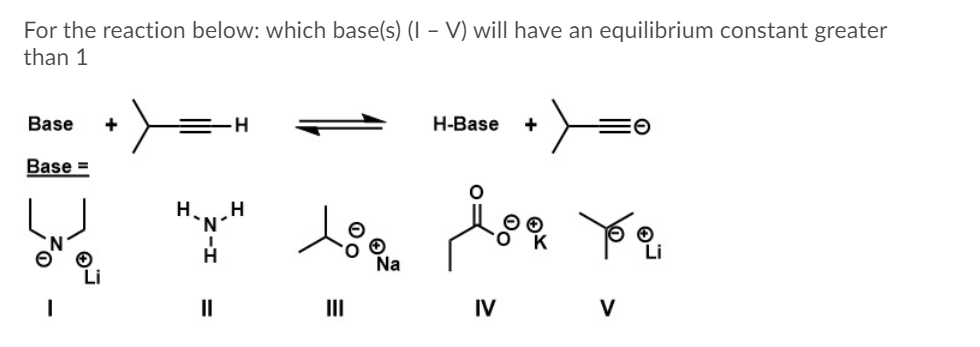 For the reaction below: which base(s) (I – V) will have an equilibrium constant greater
than 1
Base
+
H-Base
Base =
H
H
H.
Na
II
II IV
V
