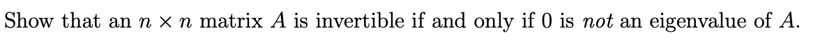 Show that an n x n matrix A is invertible if and only if 0 is not an eigenvalue of A.
