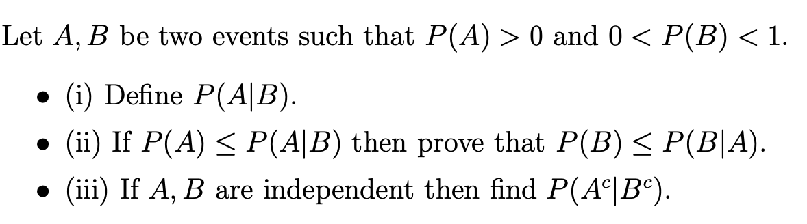 Let A, B be two events such that P(A) > 0 and 0 < P(B) < 1.
• (i) Define P(A|B).
(ii) If P(A) < P(A|B) then prove that P(B) < P(B|A).
(iii) If A, B are independent then find P(A°|B°).
