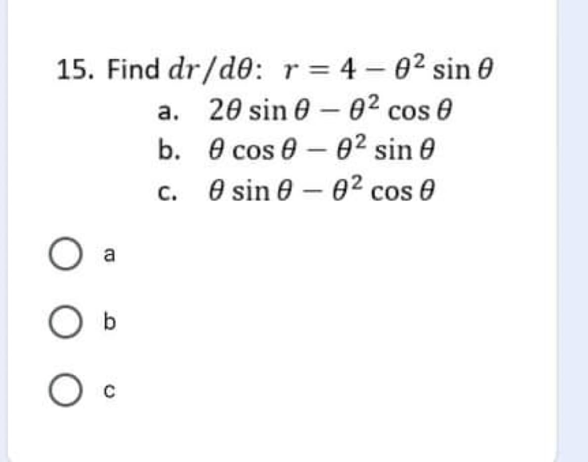 15. Find dr/d0: r= 4 – 02 sin 0
a. 20 sin 0 – 02 cos 0
b. 0 cos e – 02 sin e
O sin e – 02 cos 0
С.
a
