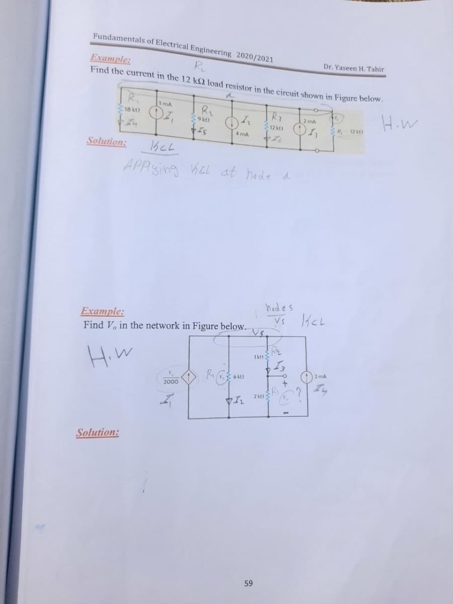 Fundamentals of Electrical Engineering 2020/2021
Example:
Find the current in the 12 kQ load resistor in the circuit shown in Figure below.
Dr. Yaseen H. Tahir
R.
18 ko
2 mA
12 k 1
Hiw
39k
R, 12 k
4 mA
Solution:
APPying KcL at hode a
hod es
Example:
Find V, in the network in Figure below.
Vs.
HiW
2 mA
2000
2 kt
Solution:
59
