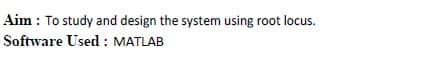 Aim : To study and design the system using root locus.
Software Used : MATLAB
