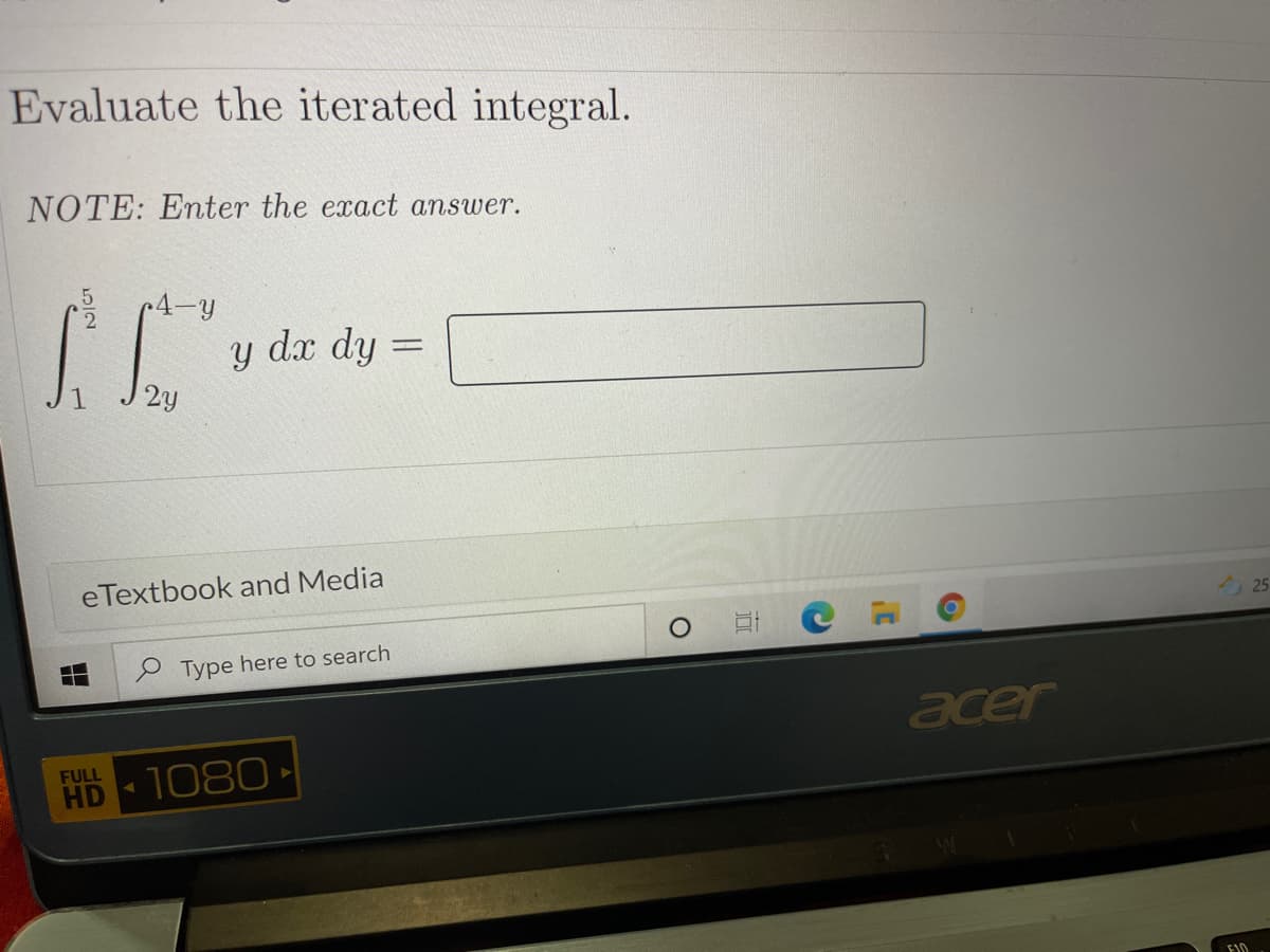 Evaluate the iterated integral.
NOTE: Enter the exact answer.
y dx dy
%3D
eTextbook and Media
25
Type here to search
acer
FULL
HD 1080 ►
