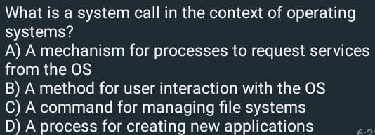 What is a system call in the context of operating
systems?
A) A mechanism for processes to request services
from the OS
B) A method for user interaction with the OS
C) A command for managing file systems
D) A process for creating new applications
6·2·