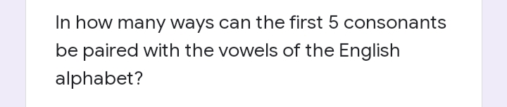 In how many ways can the first 5 consonants
be paired with the vowels of the English
alphabet?
