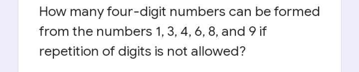 How many four-digit numbers can be formed
from the numbers 1, 3, 4, 6, 8, and 9 if
repetition of digits is not allowed?
