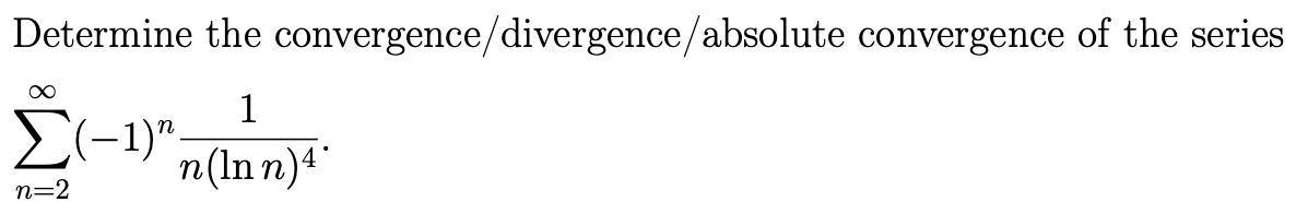 Determine the convergence/divergence/absolute convergence of the series
1
Σ(-1)", n(Inn) 4*
∞
n=2