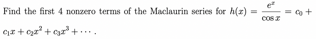 Find the first 4 nonzero terms of the Maclaurin series for h(x)
C₁x + ₂x² + 3x³ +....
=
ex
COS X
=
Co +