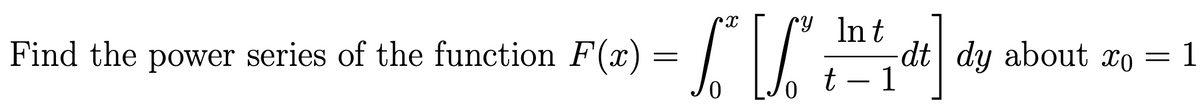 Find the
y
- S² [S² thn ²1 dt]
t-1
0
series of the function F(x) = ₁
power series
dt dy about co
=
1