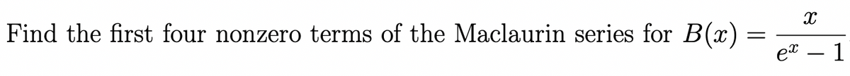 Find the first four nonzero terms of the Maclaurin series for B(x) =
=
ex
X
1